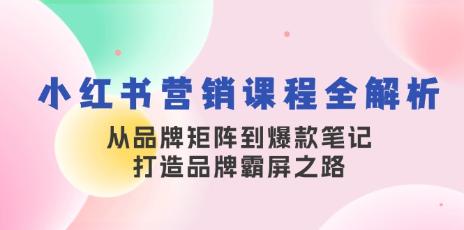 （13017期）小红书营销课程全解析，从品牌矩阵到爆款笔记，打造品牌霸屏之路-副业库