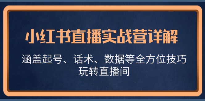 （13018期）小红书直播实战营详解，涵盖起号、话术、数据等全方位技巧，玩转直播间-副业库