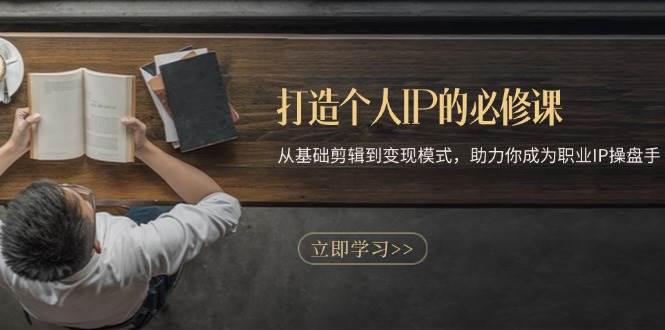 （13357期）打造个人IP的必修课：从基础剪辑到变现模式，助力你成为职业IP操盘手-副业网