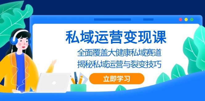 （13440期）私域 运营变现课，全面覆盖大健康私域赛道，揭秘私域 运营与裂变技巧-副业库