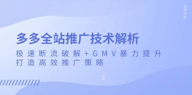 （13417期）多多全站推广技术解析：极速断流破解+GMV暴力提升，打造高效推广策略-副业网