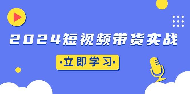 （13482期）2024短视频带货实战：底层逻辑+实操技巧，橱窗引流、直播带货-副业库