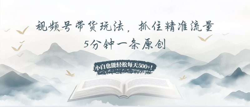 （13492期）视频号带货玩法，抓住精准流量，5分钟一条原创，小白也能轻松每天500+！-副业库