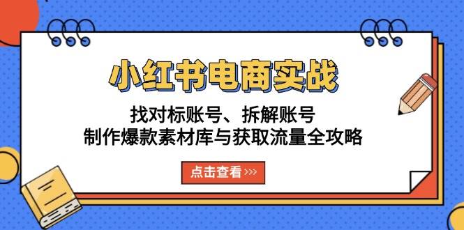 （13490期）小红书电商实战：找对标账号、拆解账号、制作爆款素材库与获取流量全攻略-副业库