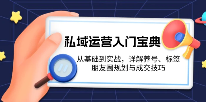 （13519期）私域运营入门宝典：从基础到实战，详解养号、标签、朋友圈规划与成交技巧-副业网