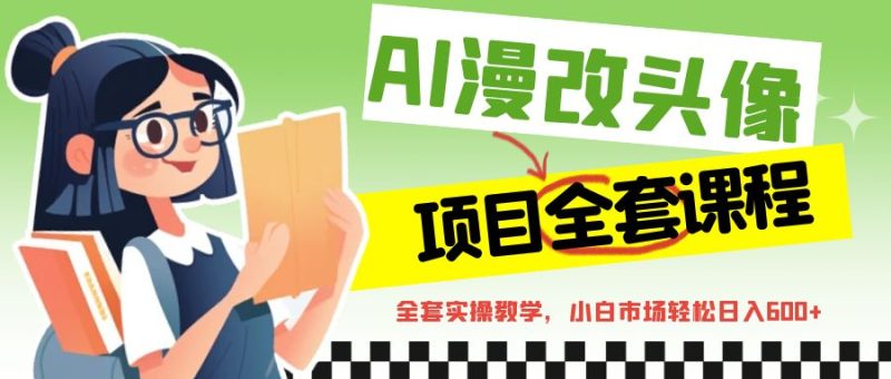 AI漫改头像全套课程，实操变现，小白轻轻松松日入600+-副业网