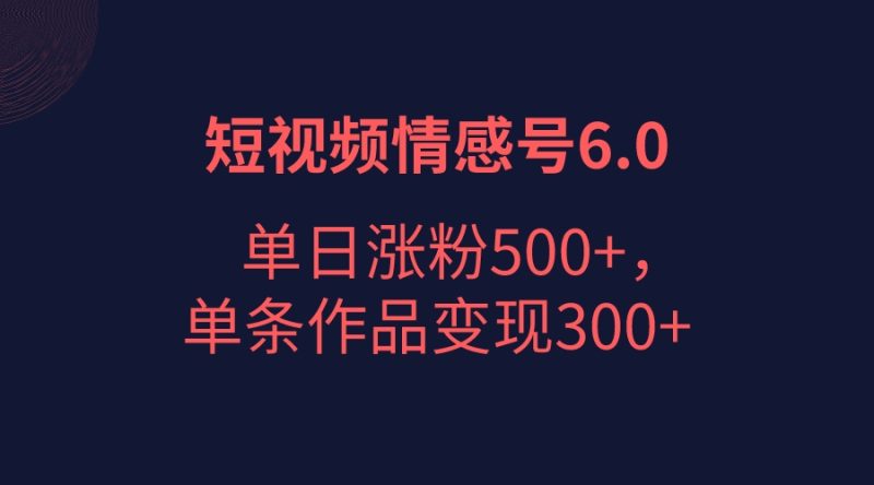 短视频情感项目6.0，单日涨粉以5000+，单条作品变现300+-副业网