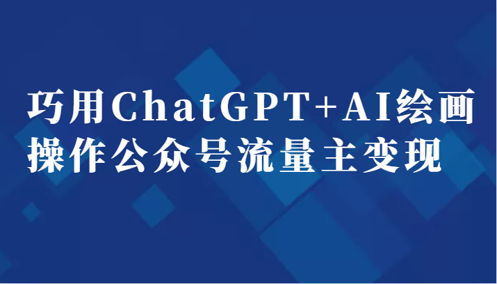 巧用ChatGPT+AI绘画操作公众号流量主变现副业分享课-副业网