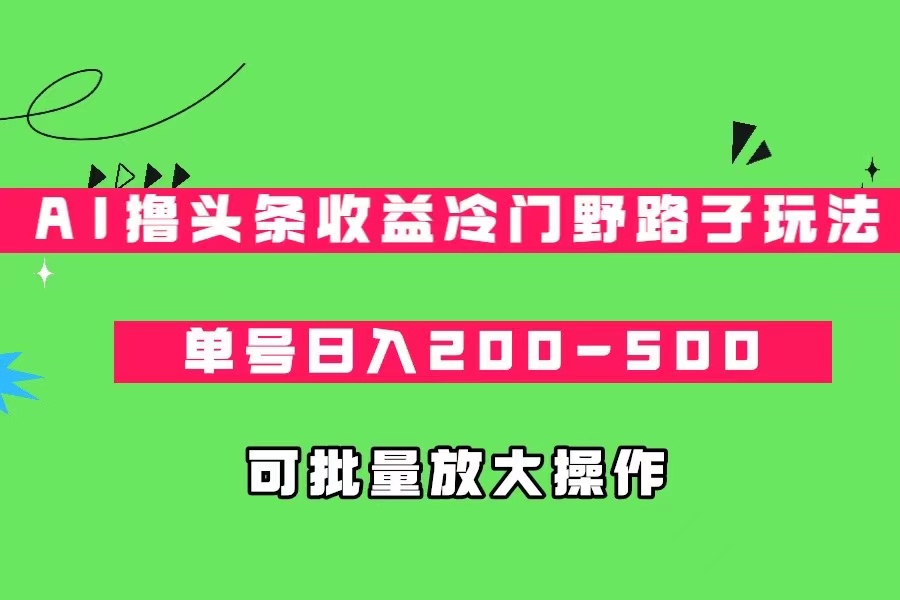 AI撸头条收益冷门野路子玩法，单号日入200-500，可放大批量操作-副业网