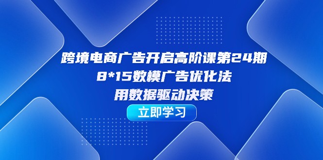 跨境电商-广告开启高阶课第24期，8*15数模广告优化法，用数据驱动决策-副业网