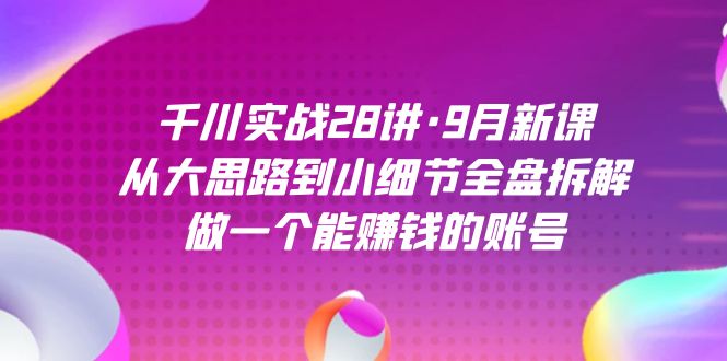 千川实战28讲·9月新课：从大思路到小细节全盘拆解，做一个能赚钱的账号-副业网