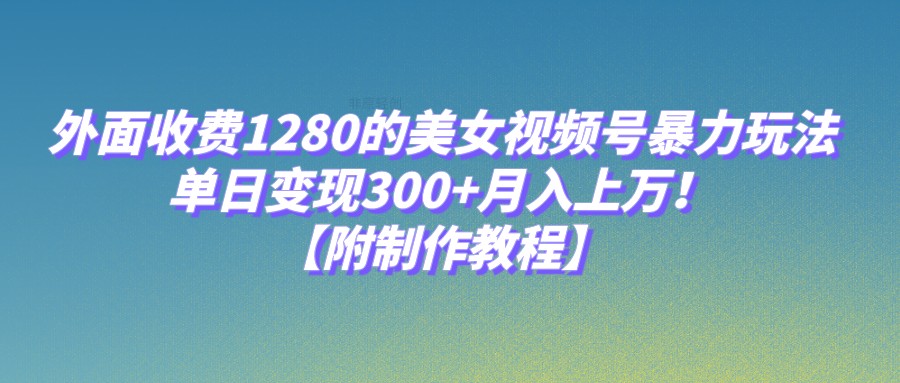 外面收费1280的美女视频号暴力玩法，单日变现300+，月入上万！【附制作教程】-副业网