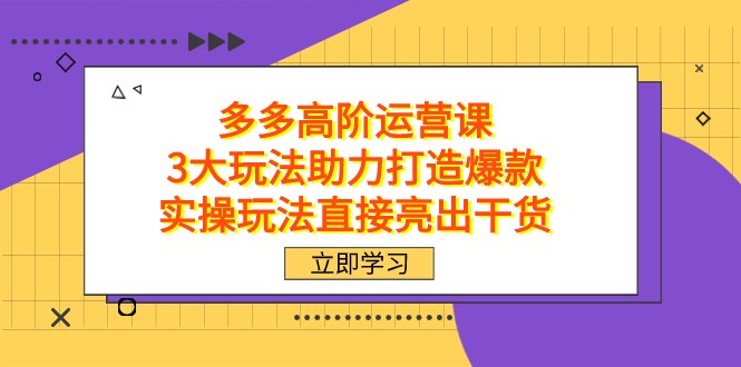 拼多多高阶·运营课，3大玩法助力打造爆款，实操玩法直接亮出干货-副业网