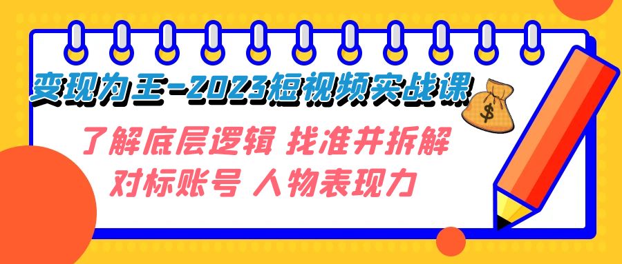 变现·为王-2023短视频实战课 了解底层逻辑 找准并拆解对标账号 人物表现力-副业网