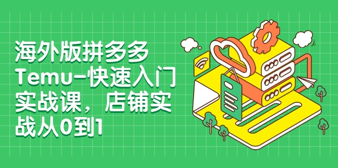 外版拼多多Temu-快速入门实战课，店铺实战从0到1（12节课）-副业库