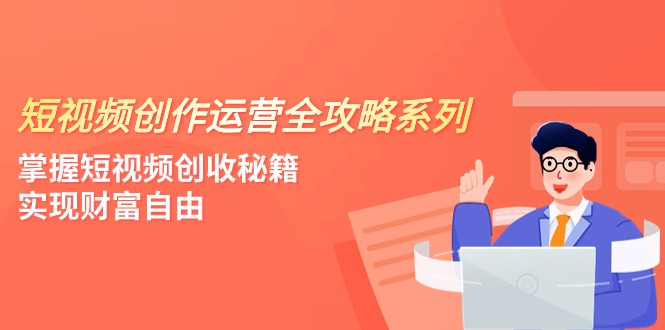 短视频创作运营-全攻略系列，掌握短视频创收秘籍，实现财富自由（4节课）-副业网