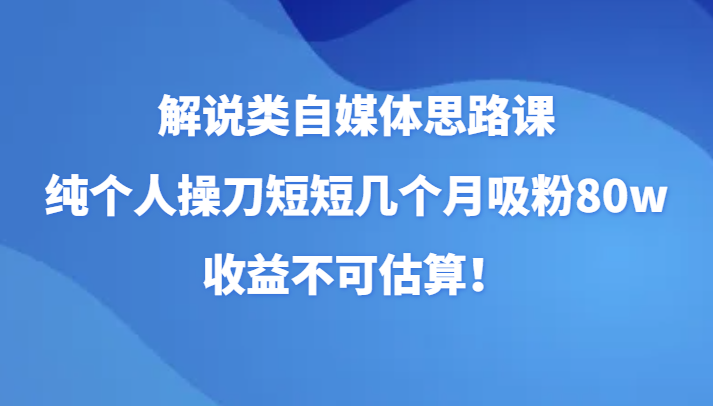 解说类自媒体思路课，纯个人操刀短短几个月吸粉80w，收益不可估算！-副业网
