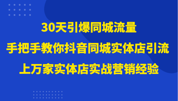 30天引爆同城流量，上万家实体店实战营销经验大佬手把手教你抖音同城实体店引流-副业网