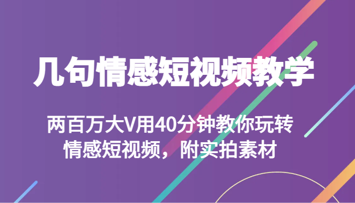 几句情感短视频教学 两百万大V用40分钟教你玩转情感短视频，附实拍素材-副业网