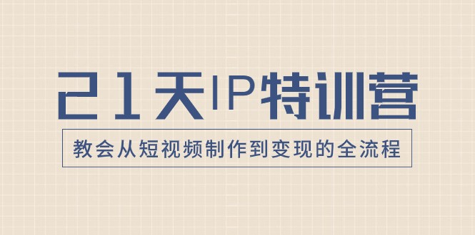 21天IP特训营，教会从短视频制作到变现的全流程-副业网