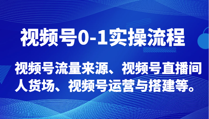 视频号0-1实操流程，视频号流量来源、视频号直播间人货场、视频号运营与搭建等。-副业库