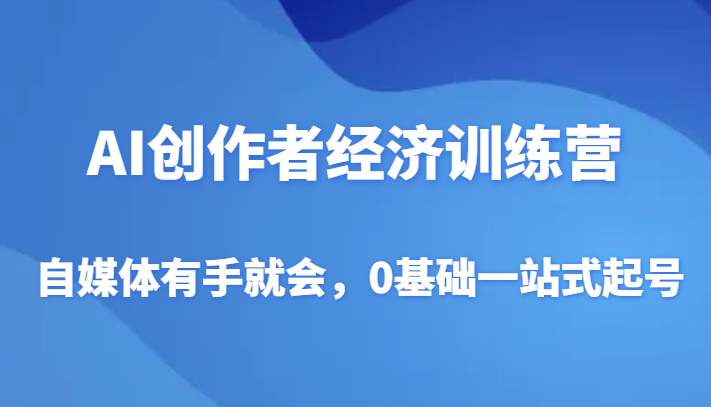 AI创作者经济训练营，自媒体有手就会，0基础一站式起号-副业网
