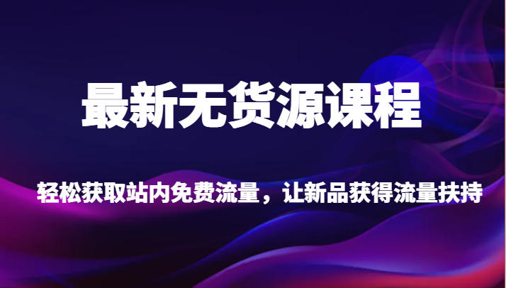 最新无货源课程，轻松获取站内免费流量，让新品获得流量扶持（更新）-副业网