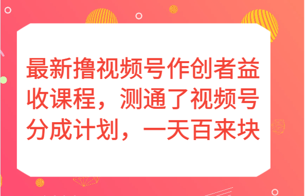 最新撸视频号作创者益收课程，测通了视频号分成计划，一天百来块！-副业网