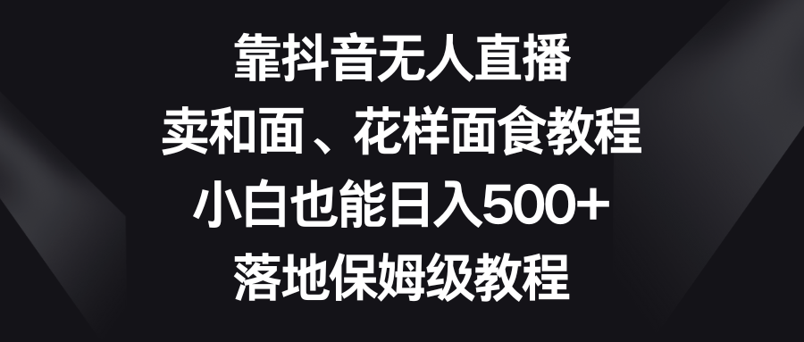 靠抖音无人直播，卖和面、花样面试教程，小白也能日入500+，落地保姆级教程-副业网