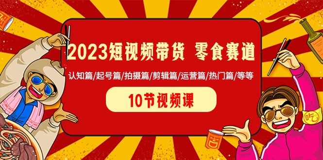 2023短视频带货零食赛道 认知篇/起号篇/拍摄篇/剪辑篇/运营篇/热门篇/等等-副业网