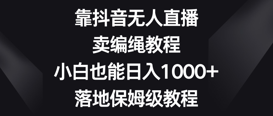 靠抖音无人直播，卖编绳教程，小白也能日入1000+，落地保姆级教程-副业网
