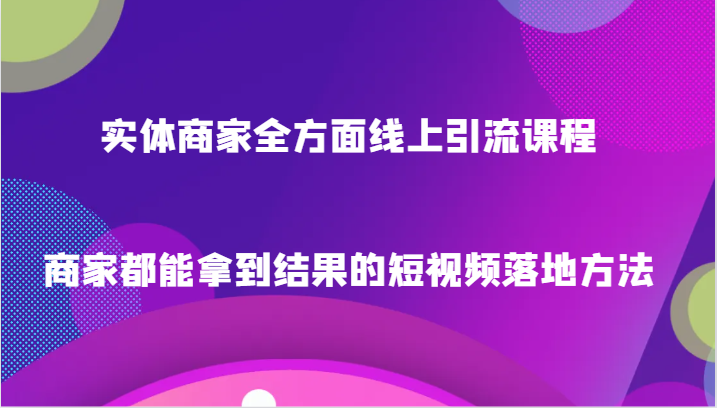 实体商家全方面线上引流课程，商家都能拿到结果的短视频落地方法-副业网