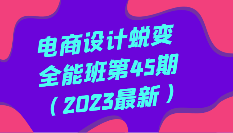 电商设计蜕变全能班第45期（2023最新）全方面提升，系统性学习电商设计-副业网