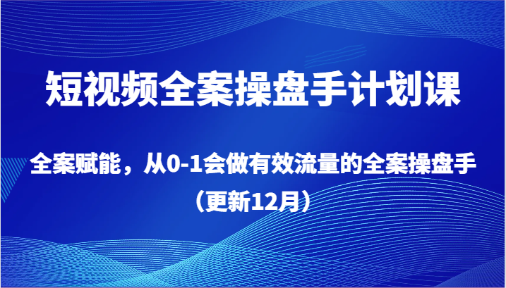 短视频全案操盘手计划课，全案赋能，从0-1会做有效流量的全案操盘手（更新12月）-副业网