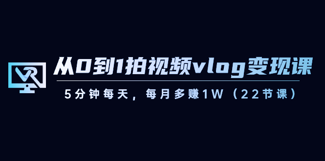 从0到1拍视频vlog变现课，5分钟每天，每月多赚1W（22节课）-副业网