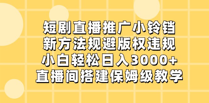 短剧直播推广小铃铛，小白轻松日入3000+，新方法规避版权违规，直播间搭建保姆级教学-副业网