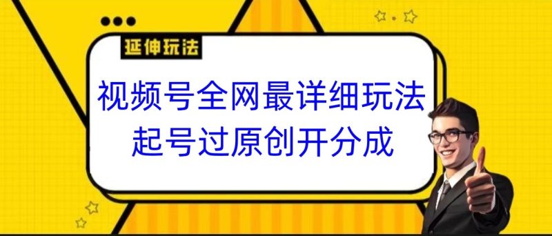 视频号全网最详细玩法，起号过原创开分成，小白跟着视频一步一步去操作-副业网