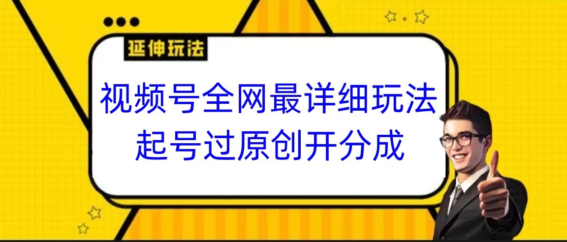 视频号全网最详细玩法，起号过原创开分成，小白跟着视频一步一步去操作-副业网