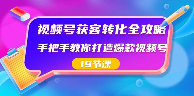 视频号获客转化全攻略，手把手教你打造爆款视频号（19节课）-副业网