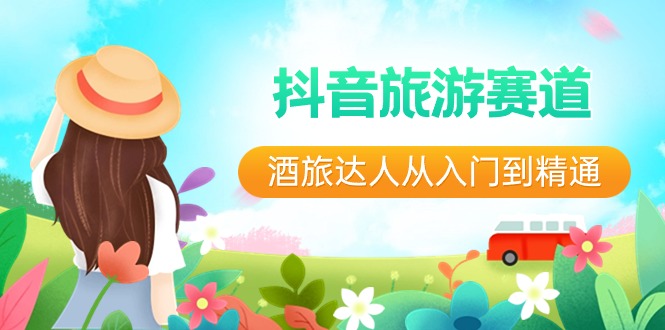 抖音旅游赛道酒旅达人从入门到精通：直播+短视频+旅游 未来5年风口-副业网