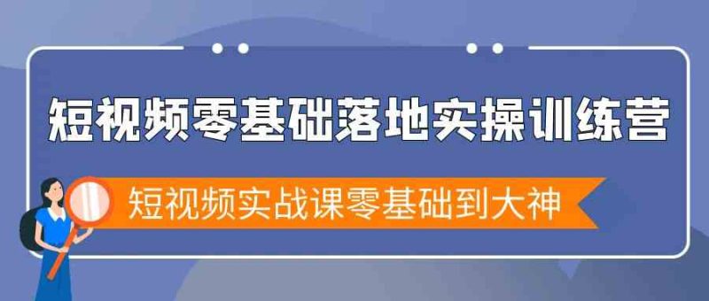 短视频零基础落地实战特训营,短视频实战课零基础到大神-副业网