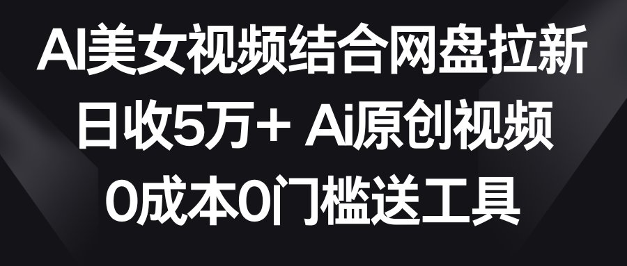 AI美女视频结合网盘拉新，日收5万+ 两分钟一条Ai原创视频，0成本0门槛送工具-副业网