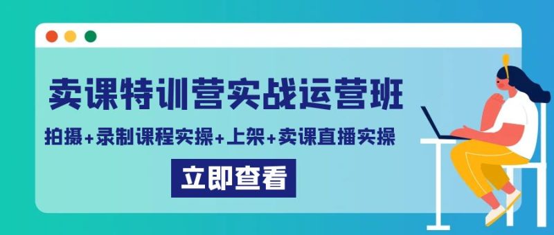卖课特训营实战运营班：拍摄+录制课程实操+上架课程+卖课直播实操-副业网