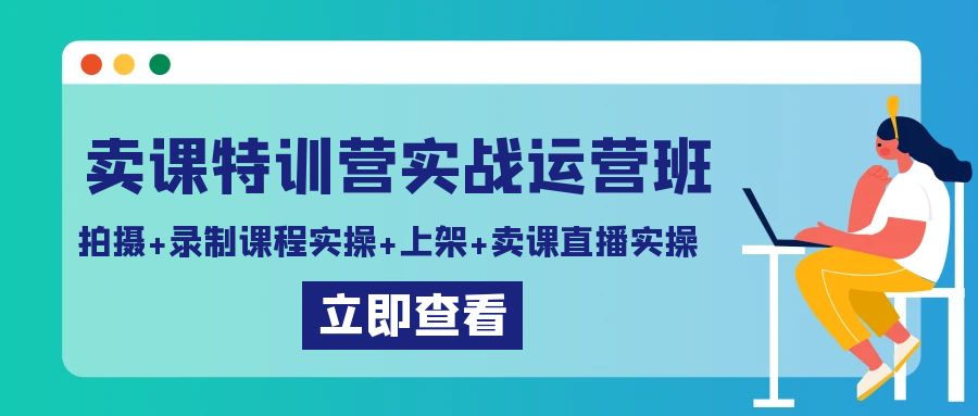 卖课特训营实战运营班：拍摄+录制课程实操+上架课程+卖课直播实操-副业网
