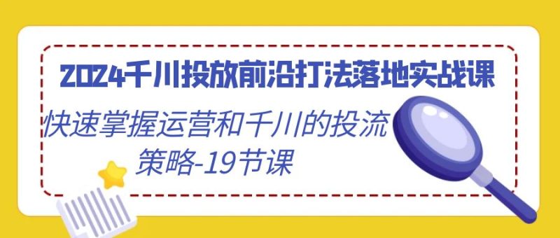 2024千川投放前沿打法落地实战课，快速掌握运营和千川的投流策略（19节课）-副业网