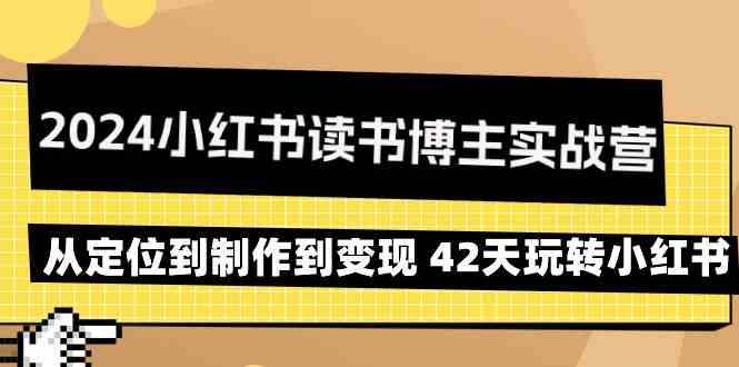 2024小红书读书博主实战营：从定位到制作到变现 42天玩转小红书-副业网