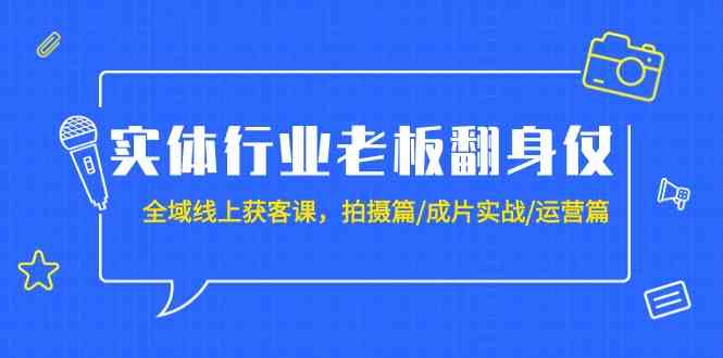 实体行业老板翻身仗：全域线上获客课，拍摄篇/成片实战/运营篇（20节课）-副业网