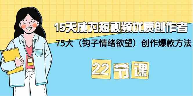 15天成为短视频优质创作者+75大（钩子情绪欲望）创作爆款方法-22节课-副业网