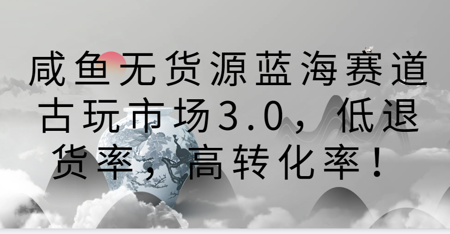 咸鱼无货源蓝海赛道古玩市场3.0，低退货率，高转化率！-副业网