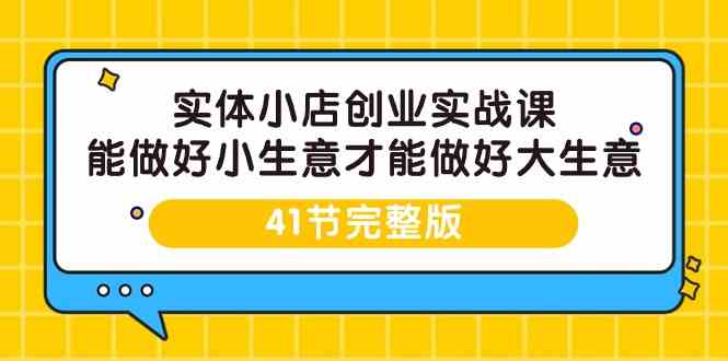 实体小店创业实战课，能做好小生意才能做好大生意-41节完整版-副业网